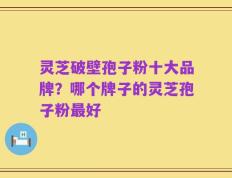 灵芝破壁孢子粉十大品牌？哪个牌子的灵芝孢子粉最好