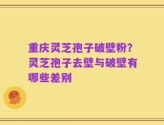 重庆灵芝孢子破壁粉？灵芝孢子去壁与破壁有哪些差别