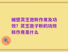 破壁灵芝孢粉作用及功效？灵芝孢子粉的功效和作用是什么