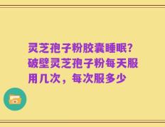灵芝孢子粉胶囊睡眠？破壁灵芝孢子粉每天服用几次，每次服多少