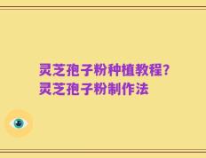 灵芝孢子粉种植教程？灵芝孢子粉制作法