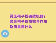 灵芝孢子粉破壁机器？灵芝孢子粉功效与作用及用量是什么
