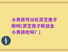小男孩可以吃灵芝孢子粉吗(灵芝孢子粉适合小男孩吃吗？)
