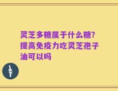 灵芝多糖属于什么糖？提高免疫力吃灵芝孢子油可以吗
