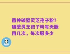 菌神破壁灵芝孢子粉？破壁灵芝孢子粉每天服用几次，每次服多少