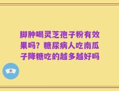 脚肿喝灵芝孢子粉有效果吗？糖尿病人吃南瓜子降糖吃的越多越好吗