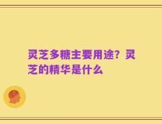 灵芝多糖主要用途？灵芝的精华是什么
