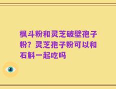 枫斗粉和灵芝破壁孢子粉？灵芝孢子粉可以和石斛一起吃吗