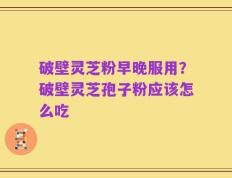 破壁灵芝粉早晚服用？破壁灵芝孢子粉应该怎么吃