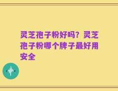 灵芝孢子粉好吗？灵芝孢子粉哪个牌子最好用安全