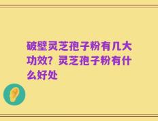 破壁灵芝孢子粉有几大功效？灵芝孢子粉有什么好处