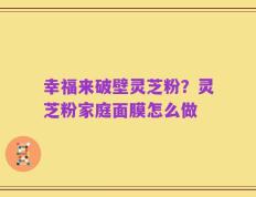 幸福来破壁灵芝粉？灵芝粉家庭面膜怎么做