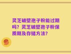 灵芝破壁孢子粉能过期吗？灵芝破壁孢子粉保质期及存储方法？