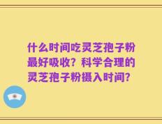 什么时间吃灵芝孢子粉最好吸收？科学合理的灵芝孢子粉摄入时间？