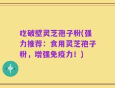 吃破壁灵芝孢子粉(强力推荐：食用灵芝孢子粉，增强免疫力！)