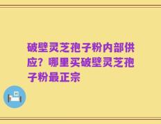 破壁灵芝孢子粉内部供应？哪里买破壁灵芝孢子粉最正宗
