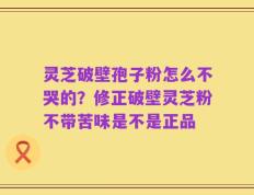 灵芝破壁孢子粉怎么不哭的？修正破壁灵芝粉不带苦味是不是正品