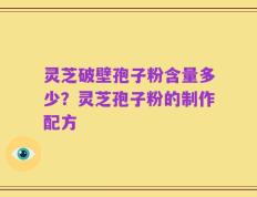 灵芝破壁孢子粉含量多少？灵芝孢子粉的制作配方