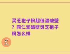 灵芝孢子粉超低温破壁？同仁堂破壁灵芝孢子粉怎么样