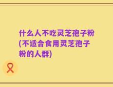 什么人不吃灵芝孢子粉(不适合食用灵芝孢子粉的人群)