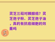 灵芝三萜对胰腺癌？灵芝孢子粉、灵芝孢子油，真的有抗癌细胞的效果吗