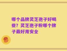 哪个品牌灵芝孢子好喝些？灵芝孢子粉哪个牌子最好用安全