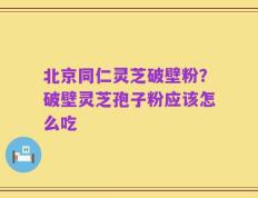 北京同仁灵芝破壁粉？破壁灵芝孢子粉应该怎么吃