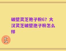 破壁灵芝袍子粉6？大汉灵芝破壁孢子粉怎么样