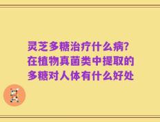 灵芝多糖治疗什么病？在植物真菌类中提取的多糖对人体有什么好处