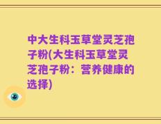 中大生科玉草堂灵芝孢子粉(大生科玉草堂灵芝孢子粉：营养健康的选择)