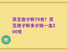 灵芝孢子粉70克？灵芝孢子粉多少钱一盒200克