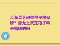 上海灵芝破壁孢子粉贴牌？雷允上灵芝孢子粉是贴牌的吗