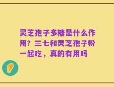灵芝孢子多糖是什么作用？三七和灵芝孢子粉一起吃，真的有用吗