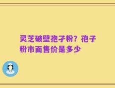 灵芝破壁孢孑粉？孢子粉市面售价是多少