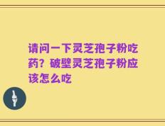 请问一下灵芝孢子粉吃药？破壁灵芝孢子粉应该怎么吃