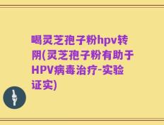 喝灵芝孢子粉hpv转阴(灵芝孢子粉有助于HPV病毒治疗-实验证实)