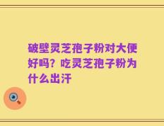 破壁灵芝孢子粉对大便好吗？吃灵芝孢子粉为什么出汗
