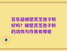 百乐益破壁灵芝孢子粉好吗？破壁灵芝孢子粉的功效与作用有哪些