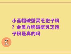 小蓝帽破壁灵芝孢子粉？金奥力牌破壁灵芝孢子粉是真的吗