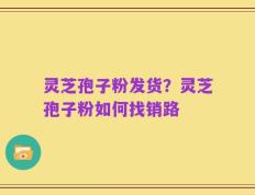 灵芝孢子粉发货？灵芝孢子粉如何找销路