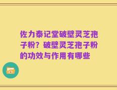 佐力泰记堂破壁灵芝孢子粉？破壁灵芝孢子粉的功效与作用有哪些