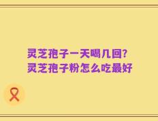 灵芝孢子一天喝几回？灵芝孢子粉怎么吃最好