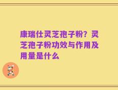 康瑞仕灵芝孢子粉？灵芝孢子粉功效与作用及用量是什么