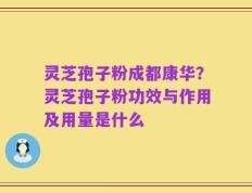 灵芝孢子粉成都康华？灵芝孢子粉功效与作用及用量是什么