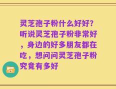 灵芝孢子粉什么好好？听说灵芝孢子粉非常好，身边的好多朋友都在吃，想问问灵芝孢子粉究竟有多好