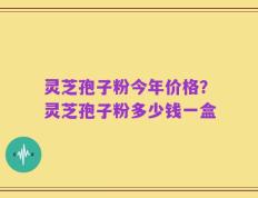 灵芝孢子粉今年价格？灵芝孢子粉多少钱一盒