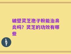 破壁灵芝孢子粉能治鼻炎吗？灵芝的功效有哪些