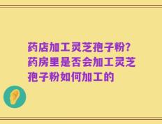 药店加工灵芝孢子粉？药房里是否会加工灵芝孢子粉如何加工的