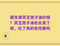 碧生源灵芝孢子油价格？灵芝孢子油也太贵了吧，吃了真的有效果吗