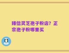 臻信灵芝孢子粉店？正宗孢子粉哪里买